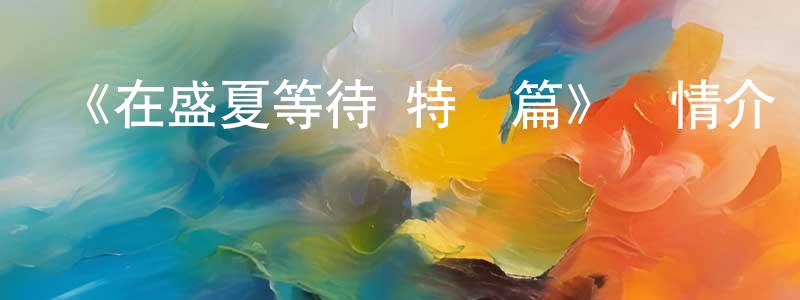 影視迷陳淑莊的個人博客,《在盛夏等待 特別篇》詳情介紹_在盛夏等待 特別篇HD中字在線觀看_在盛夏等待 特別篇迅雷下載_日漫